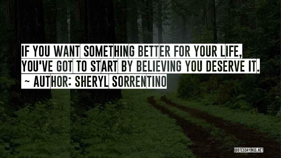 Sheryl Sorrentino Quotes: If You Want Something Better For Your Life, You've Got To Start By Believing You Deserve It.