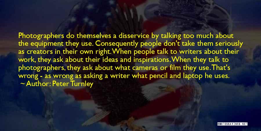 Peter Turnley Quotes: Photographers Do Themselves A Disservice By Talking Too Much About The Equipment They Use. Consequently People Don't Take Them Seriously