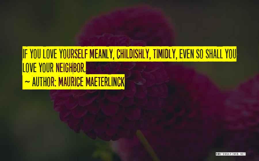 Maurice Maeterlinck Quotes: If You Love Yourself Meanly, Childishly, Timidly, Even So Shall You Love Your Neighbor.