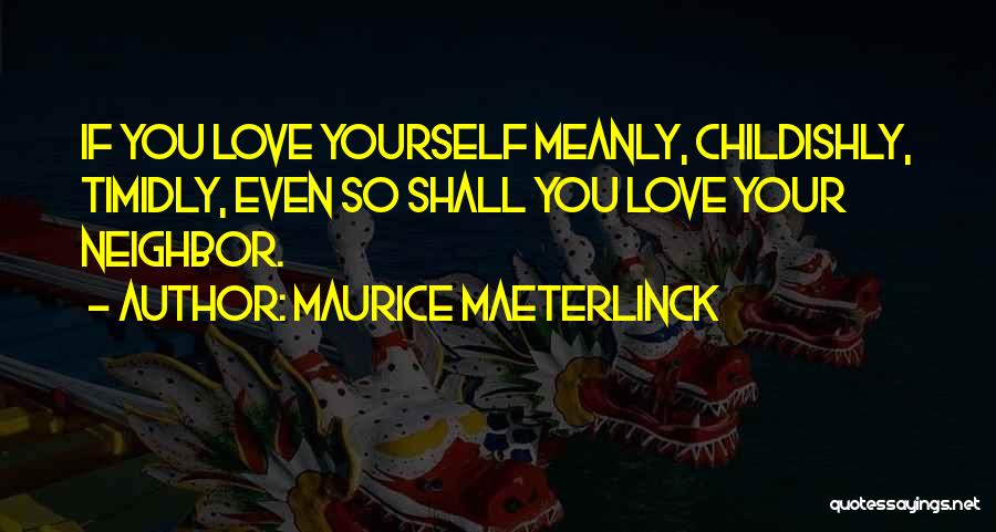 Maurice Maeterlinck Quotes: If You Love Yourself Meanly, Childishly, Timidly, Even So Shall You Love Your Neighbor.