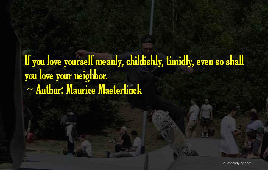 Maurice Maeterlinck Quotes: If You Love Yourself Meanly, Childishly, Timidly, Even So Shall You Love Your Neighbor.