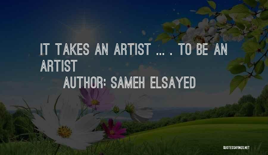 Sameh Elsayed Quotes: It Takes An Artist ... . To Be An Artist