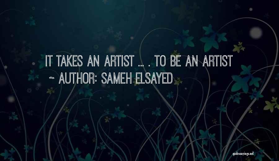 Sameh Elsayed Quotes: It Takes An Artist ... . To Be An Artist