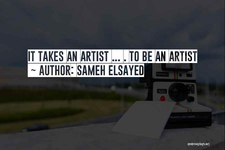 Sameh Elsayed Quotes: It Takes An Artist ... . To Be An Artist