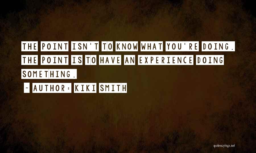 Kiki Smith Quotes: The Point Isn't To Know What You're Doing. The Point Is To Have An Experience Doing Something.