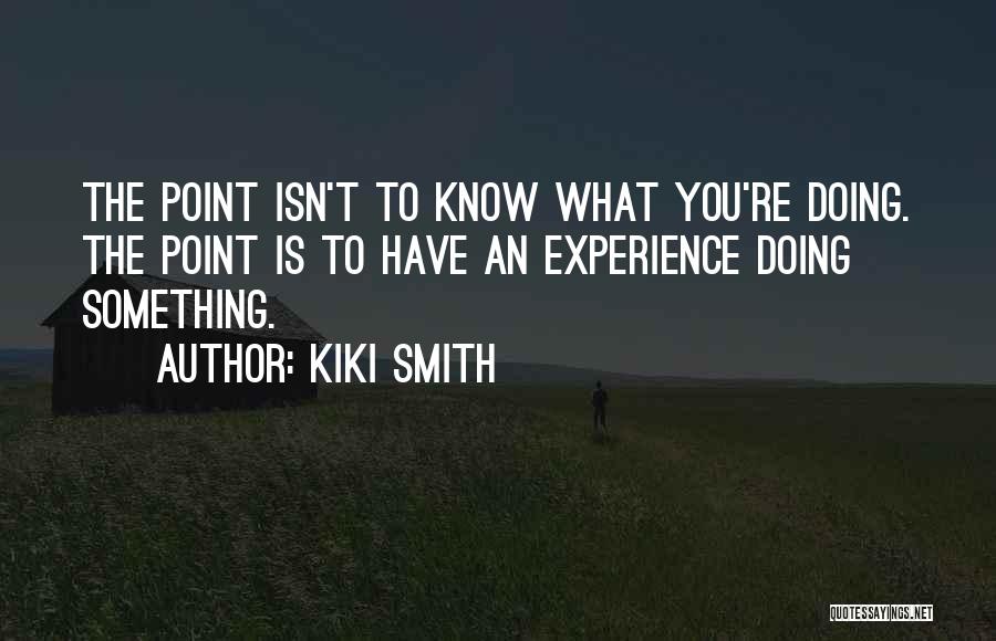 Kiki Smith Quotes: The Point Isn't To Know What You're Doing. The Point Is To Have An Experience Doing Something.
