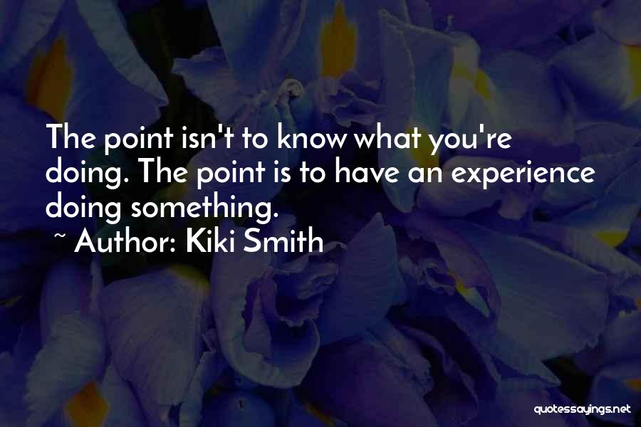 Kiki Smith Quotes: The Point Isn't To Know What You're Doing. The Point Is To Have An Experience Doing Something.