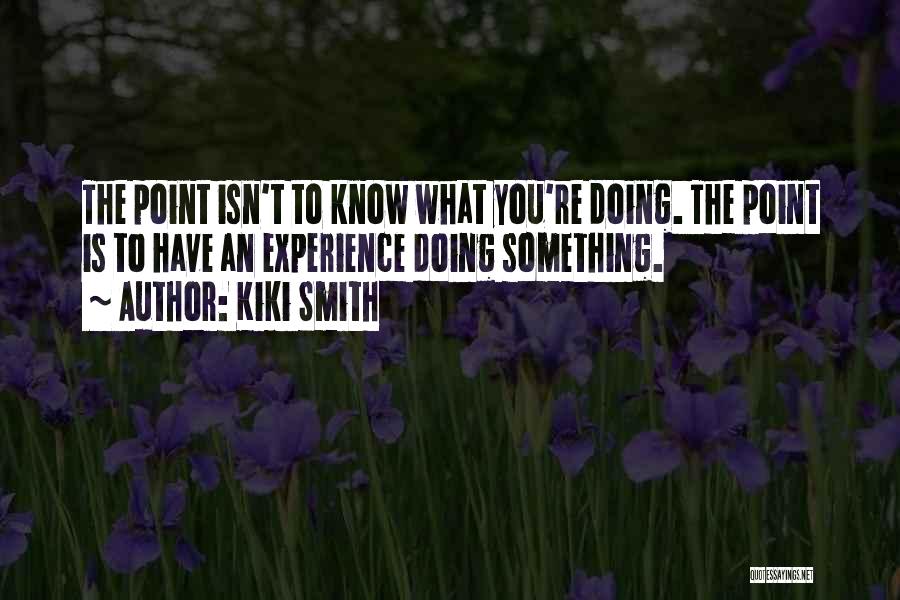 Kiki Smith Quotes: The Point Isn't To Know What You're Doing. The Point Is To Have An Experience Doing Something.