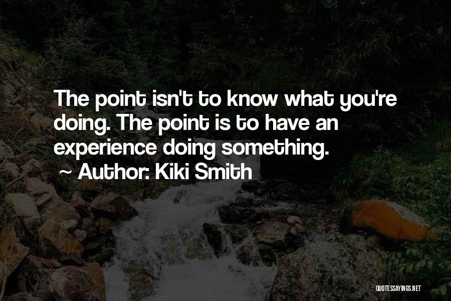 Kiki Smith Quotes: The Point Isn't To Know What You're Doing. The Point Is To Have An Experience Doing Something.