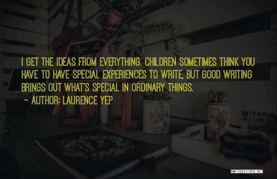 Laurence Yep Quotes: I Get The Ideas From Everything. Children Sometimes Think You Have To Have Special Experiences To Write, But Good Writing