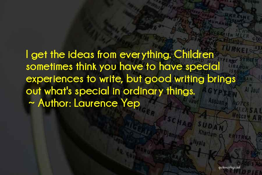 Laurence Yep Quotes: I Get The Ideas From Everything. Children Sometimes Think You Have To Have Special Experiences To Write, But Good Writing