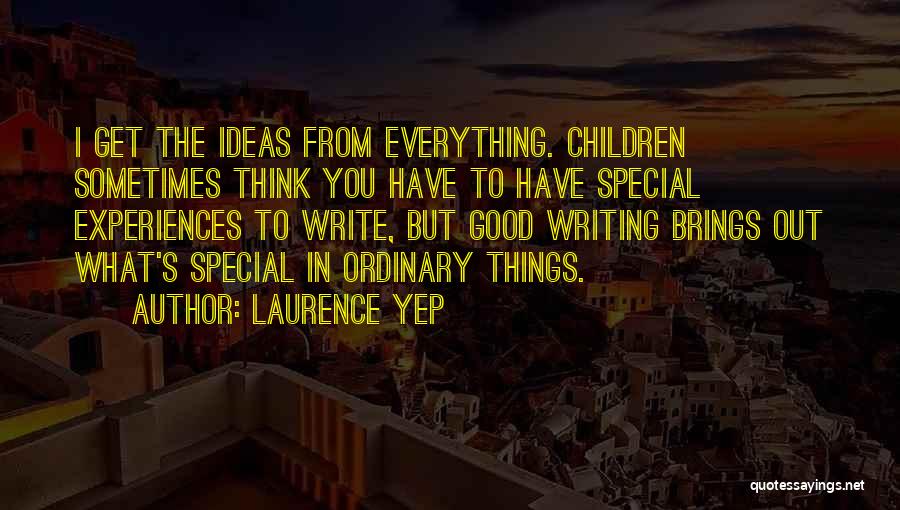 Laurence Yep Quotes: I Get The Ideas From Everything. Children Sometimes Think You Have To Have Special Experiences To Write, But Good Writing