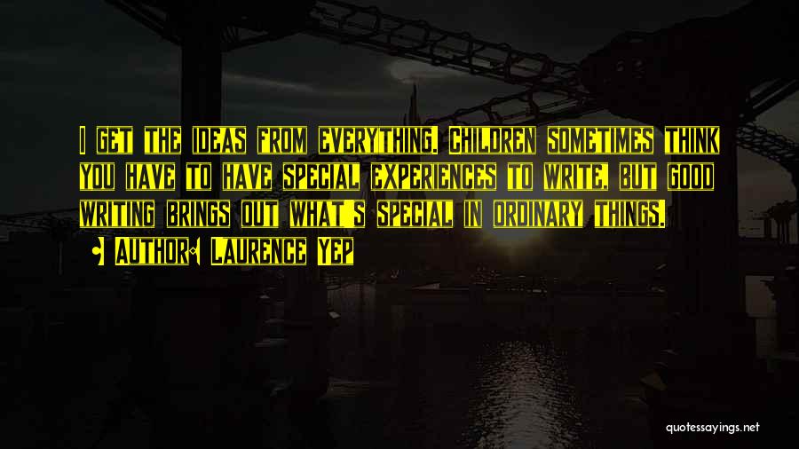 Laurence Yep Quotes: I Get The Ideas From Everything. Children Sometimes Think You Have To Have Special Experiences To Write, But Good Writing