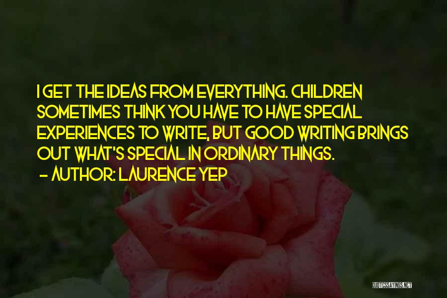 Laurence Yep Quotes: I Get The Ideas From Everything. Children Sometimes Think You Have To Have Special Experiences To Write, But Good Writing