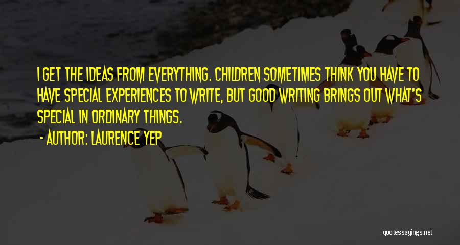 Laurence Yep Quotes: I Get The Ideas From Everything. Children Sometimes Think You Have To Have Special Experiences To Write, But Good Writing