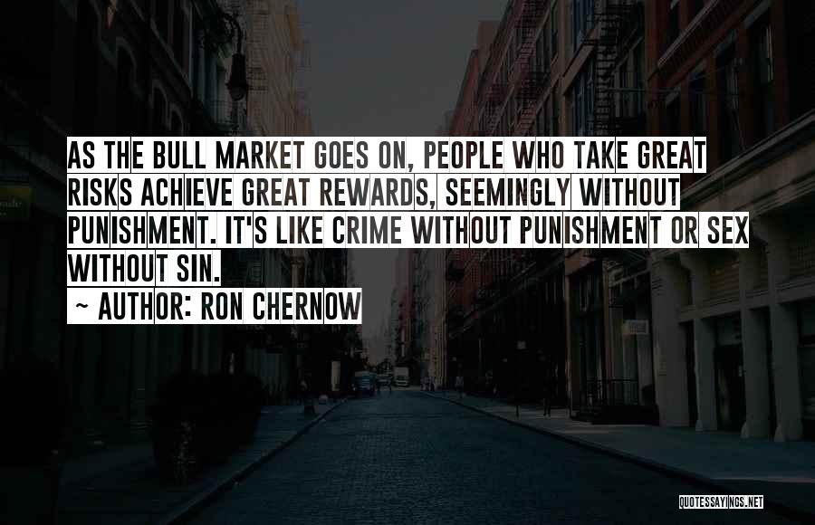 Ron Chernow Quotes: As The Bull Market Goes On, People Who Take Great Risks Achieve Great Rewards, Seemingly Without Punishment. It's Like Crime