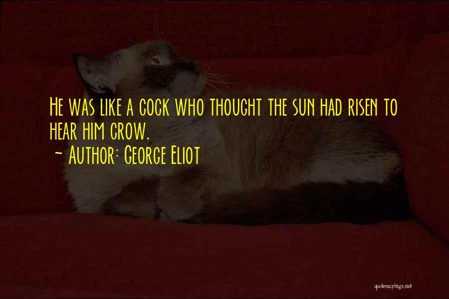 George Eliot Quotes: He Was Like A Cock Who Thought The Sun Had Risen To Hear Him Crow.