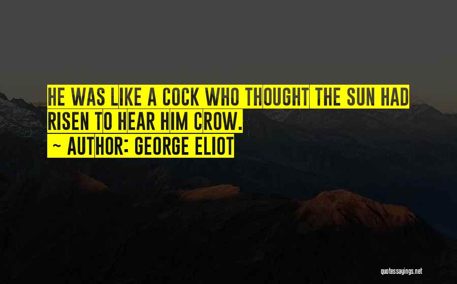 George Eliot Quotes: He Was Like A Cock Who Thought The Sun Had Risen To Hear Him Crow.