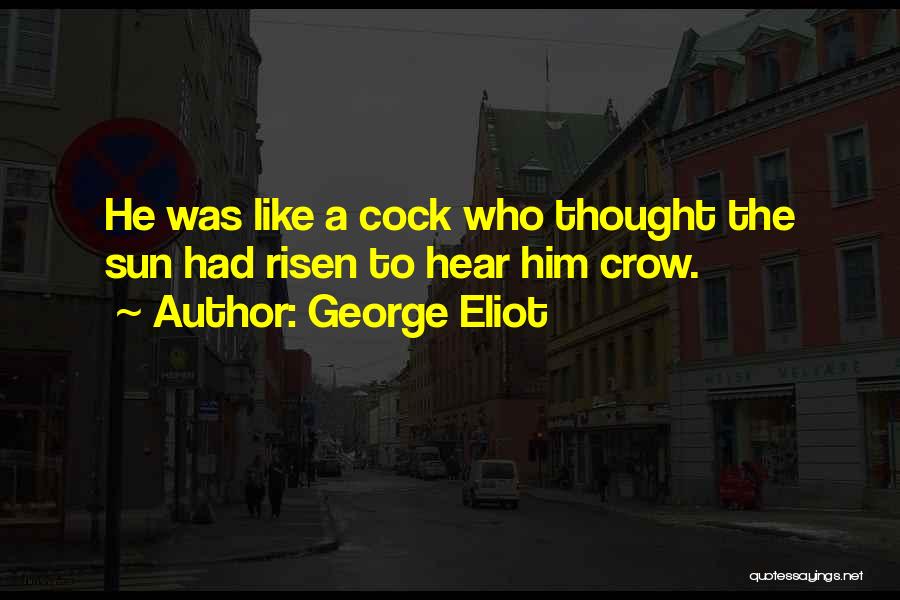George Eliot Quotes: He Was Like A Cock Who Thought The Sun Had Risen To Hear Him Crow.
