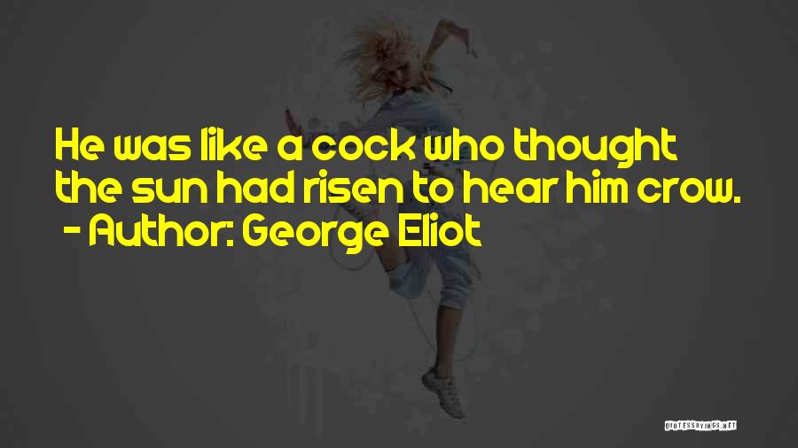 George Eliot Quotes: He Was Like A Cock Who Thought The Sun Had Risen To Hear Him Crow.