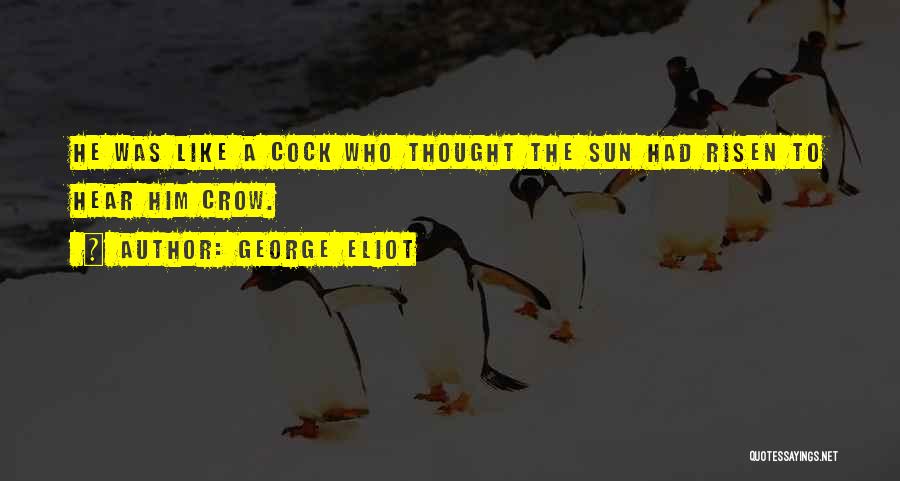 George Eliot Quotes: He Was Like A Cock Who Thought The Sun Had Risen To Hear Him Crow.