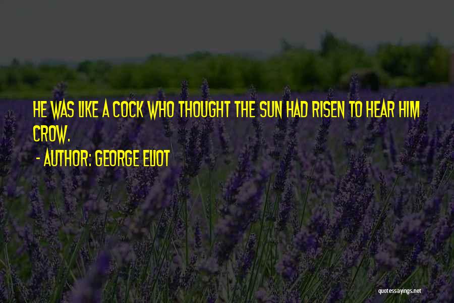 George Eliot Quotes: He Was Like A Cock Who Thought The Sun Had Risen To Hear Him Crow.
