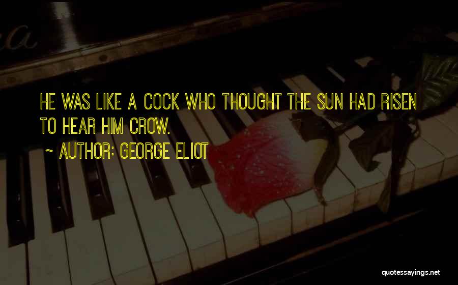 George Eliot Quotes: He Was Like A Cock Who Thought The Sun Had Risen To Hear Him Crow.