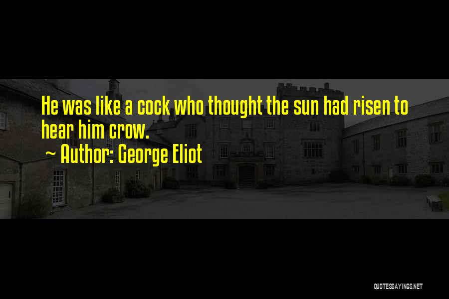 George Eliot Quotes: He Was Like A Cock Who Thought The Sun Had Risen To Hear Him Crow.