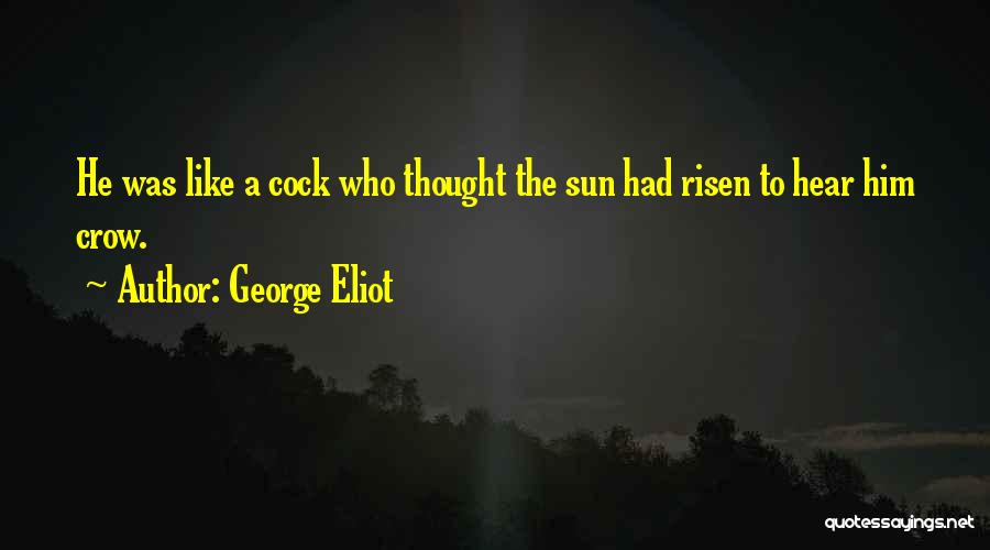 George Eliot Quotes: He Was Like A Cock Who Thought The Sun Had Risen To Hear Him Crow.