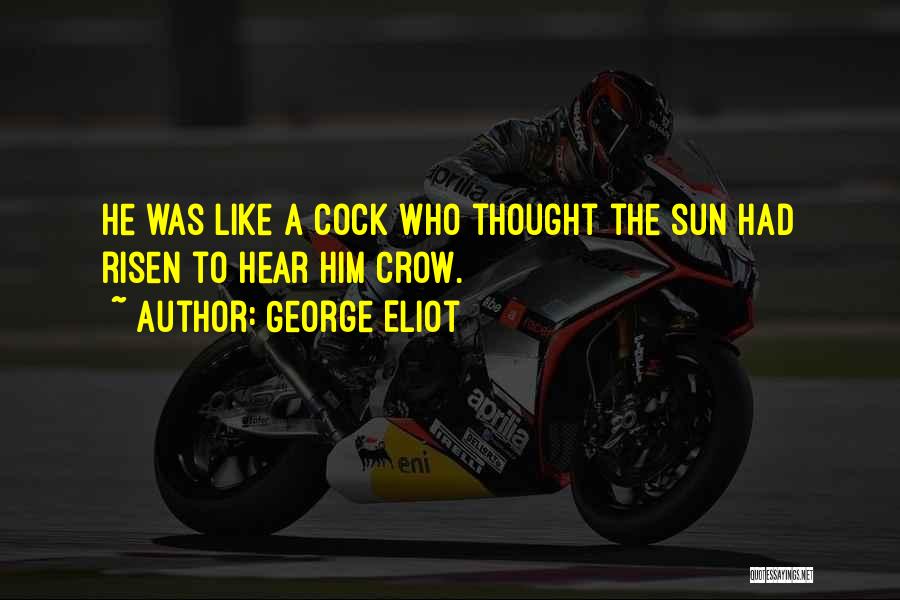 George Eliot Quotes: He Was Like A Cock Who Thought The Sun Had Risen To Hear Him Crow.