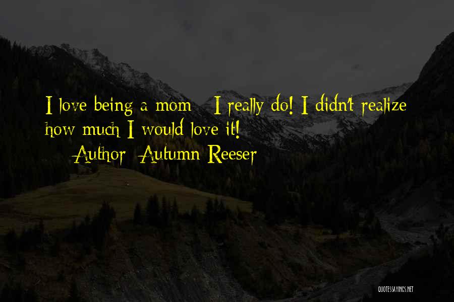 Autumn Reeser Quotes: I Love Being A Mom - I Really Do! I Didn't Realize How Much I Would Love It!
