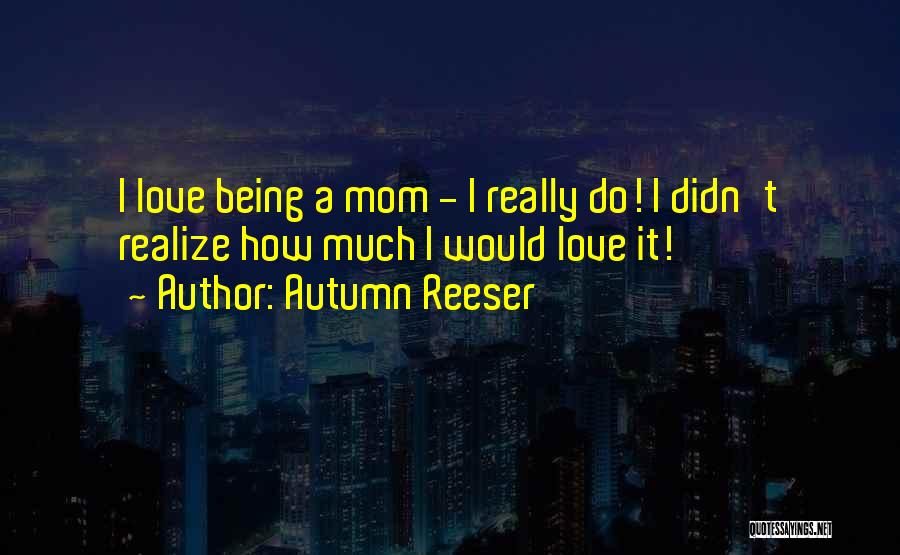 Autumn Reeser Quotes: I Love Being A Mom - I Really Do! I Didn't Realize How Much I Would Love It!