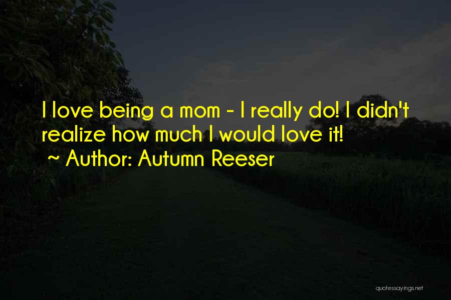 Autumn Reeser Quotes: I Love Being A Mom - I Really Do! I Didn't Realize How Much I Would Love It!