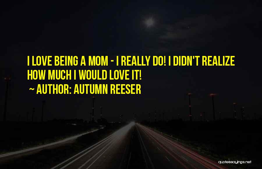 Autumn Reeser Quotes: I Love Being A Mom - I Really Do! I Didn't Realize How Much I Would Love It!
