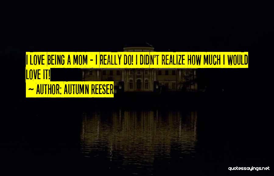 Autumn Reeser Quotes: I Love Being A Mom - I Really Do! I Didn't Realize How Much I Would Love It!