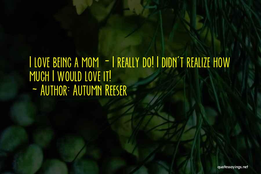 Autumn Reeser Quotes: I Love Being A Mom - I Really Do! I Didn't Realize How Much I Would Love It!