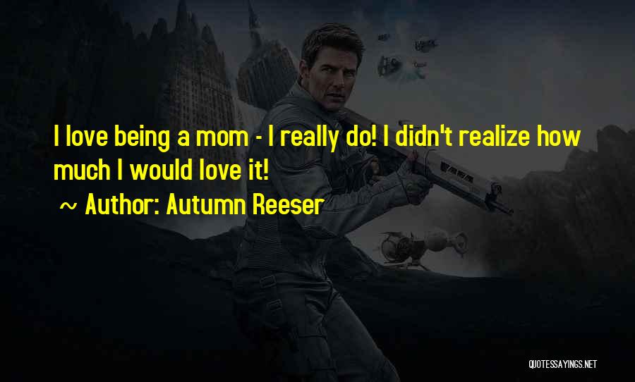 Autumn Reeser Quotes: I Love Being A Mom - I Really Do! I Didn't Realize How Much I Would Love It!