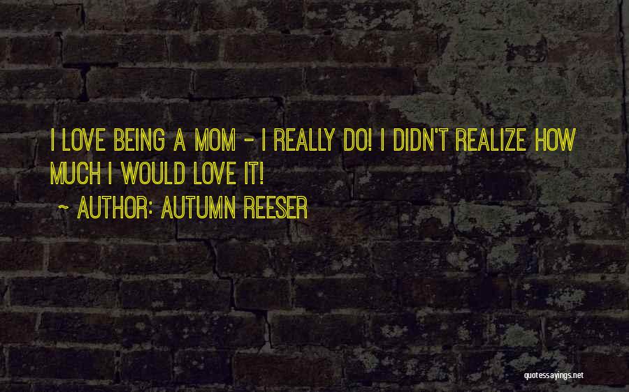 Autumn Reeser Quotes: I Love Being A Mom - I Really Do! I Didn't Realize How Much I Would Love It!
