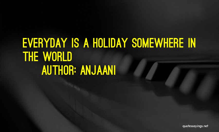 Anjaani Quotes: Everyday Is A Holiday Somewhere In The World