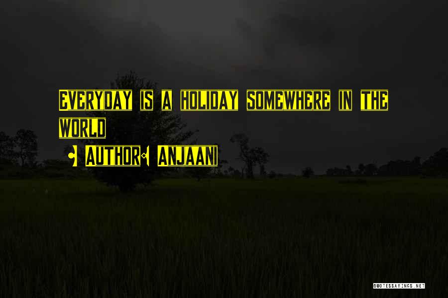 Anjaani Quotes: Everyday Is A Holiday Somewhere In The World