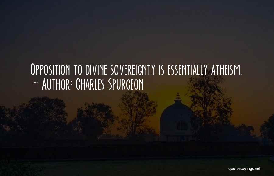 Charles Spurgeon Quotes: Opposition To Divine Sovereignty Is Essentially Atheism.