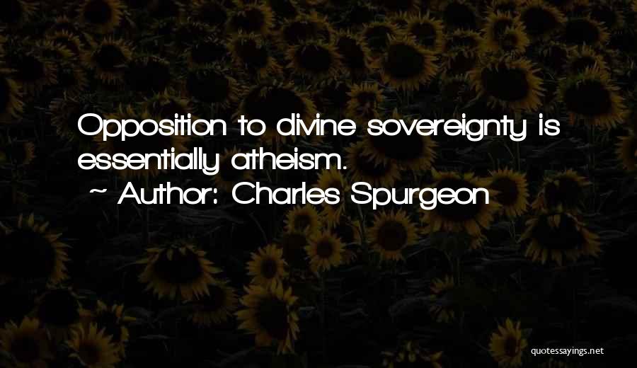 Charles Spurgeon Quotes: Opposition To Divine Sovereignty Is Essentially Atheism.
