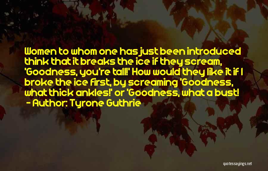 Tyrone Guthrie Quotes: Women To Whom One Has Just Been Introduced Think That It Breaks The Ice If They Scream, 'goodness, You're Tall!'