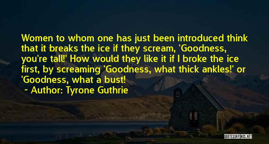Tyrone Guthrie Quotes: Women To Whom One Has Just Been Introduced Think That It Breaks The Ice If They Scream, 'goodness, You're Tall!'