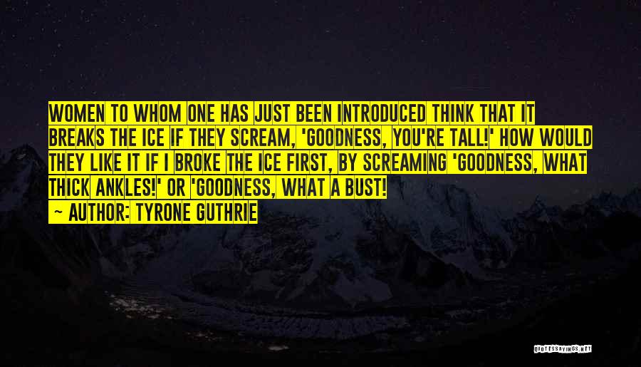 Tyrone Guthrie Quotes: Women To Whom One Has Just Been Introduced Think That It Breaks The Ice If They Scream, 'goodness, You're Tall!'
