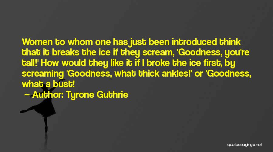 Tyrone Guthrie Quotes: Women To Whom One Has Just Been Introduced Think That It Breaks The Ice If They Scream, 'goodness, You're Tall!'
