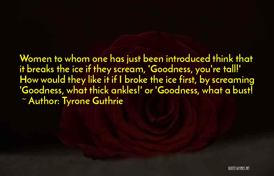 Tyrone Guthrie Quotes: Women To Whom One Has Just Been Introduced Think That It Breaks The Ice If They Scream, 'goodness, You're Tall!'