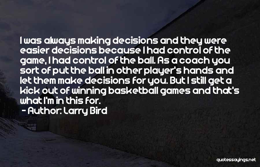 Larry Bird Quotes: I Was Always Making Decisions And They Were Easier Decisions Because I Had Control Of The Game, I Had Control