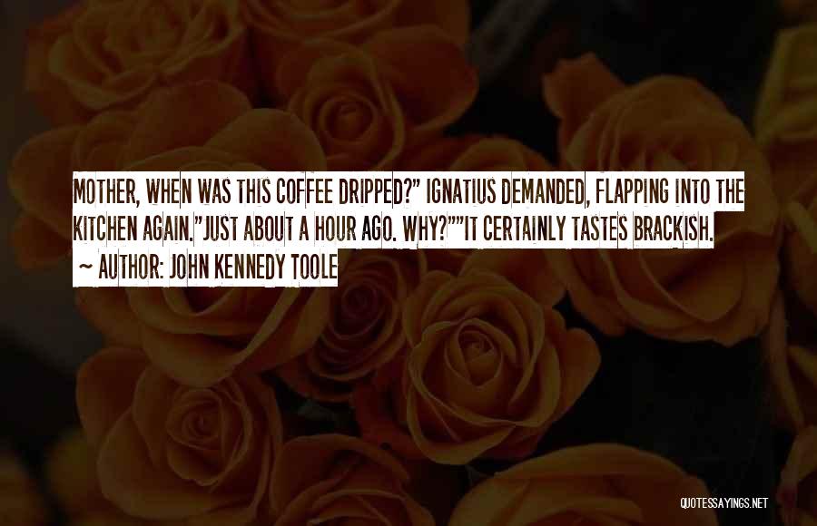 John Kennedy Toole Quotes: Mother, When Was This Coffee Dripped? Ignatius Demanded, Flapping Into The Kitchen Again.just About A Hour Ago. Why?it Certainly Tastes