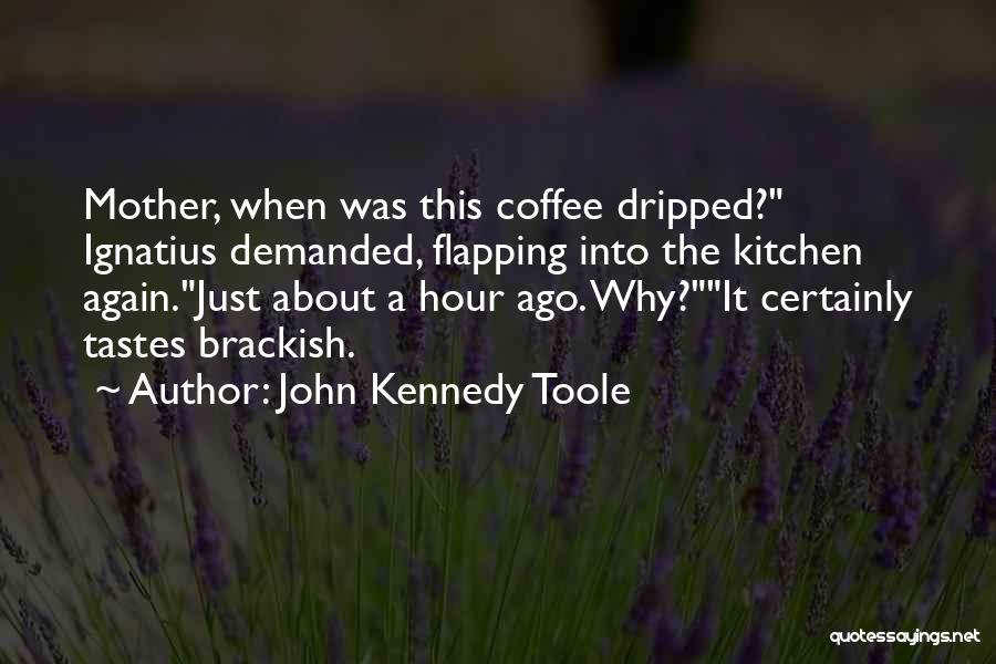 John Kennedy Toole Quotes: Mother, When Was This Coffee Dripped? Ignatius Demanded, Flapping Into The Kitchen Again.just About A Hour Ago. Why?it Certainly Tastes